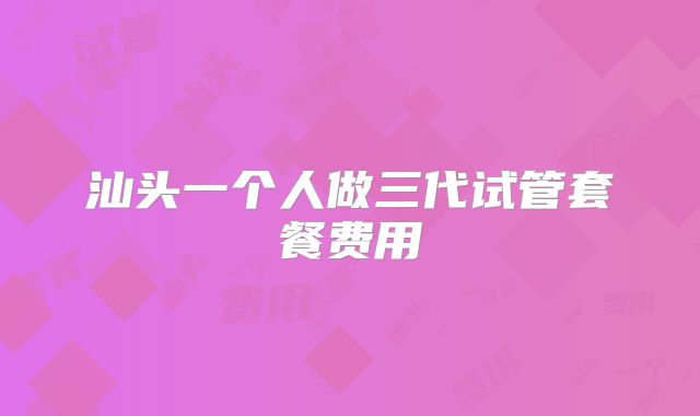 汕头一个人做三代试管套餐费用