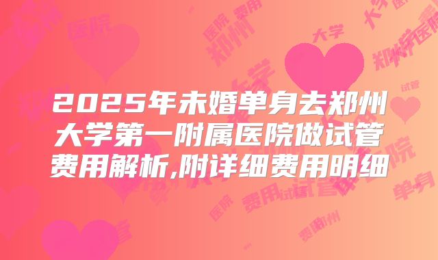 2025年未婚单身去郑州大学第一附属医院做试管费用解析,附详细费用明细