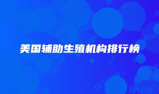 美国辅助生殖机构排行榜