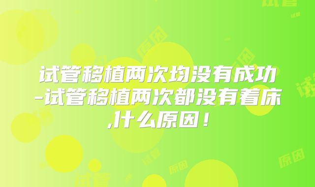 试管移植两次均没有成功-试管移植两次都没有着床,什么原因！