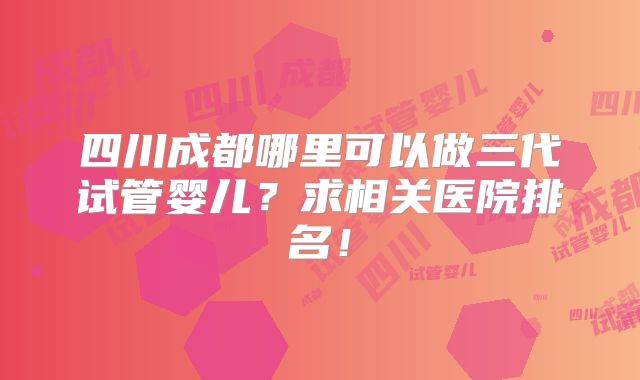 四川成都哪里可以做三代试管婴儿？求相关医院排名！