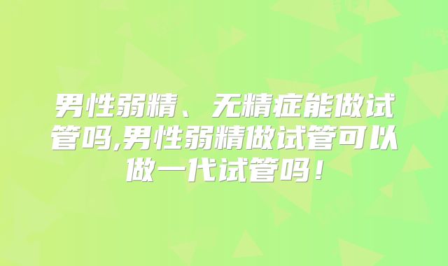 男性弱精、无精症能做试管吗,男性弱精做试管可以做一代试管吗！