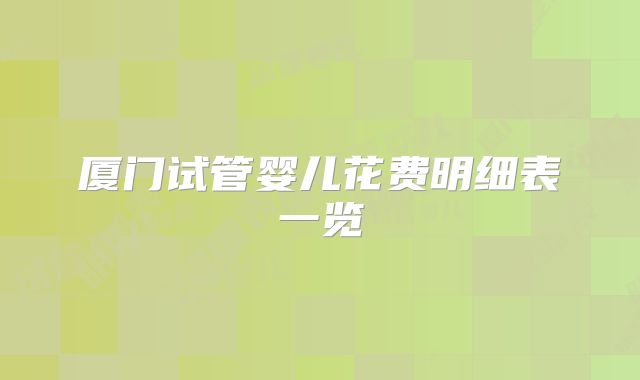厦门试管婴儿花费明细表一览