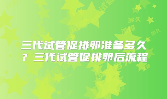 三代试管促排卵准备多久？三代试管促排卵后流程