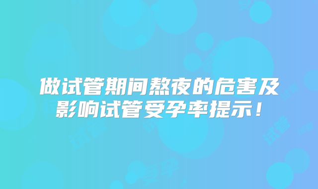 做试管期间熬夜的危害及影响试管受孕率提示！