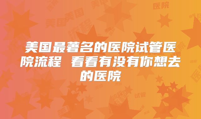 美国最著名的医院试管医院流程 看看有没有你想去的医院