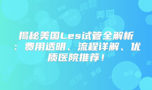 揭秘美国Les试管全解析：费用透明、流程详解、优质医院推荐！