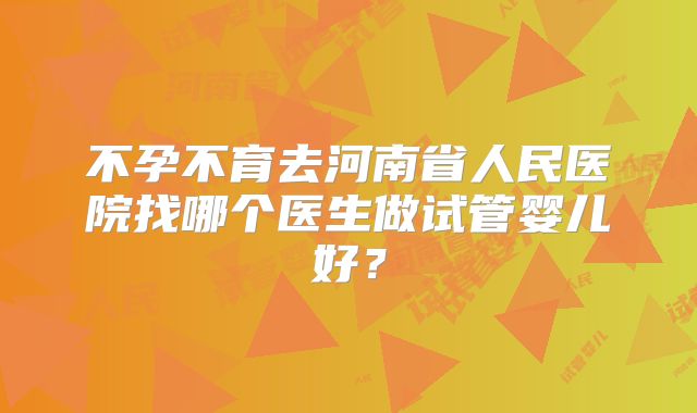 不孕不育去河南省人民医院找哪个医生做试管婴儿好？
