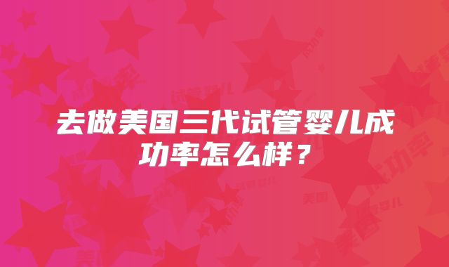 去做美国三代试管婴儿成功率怎么样？