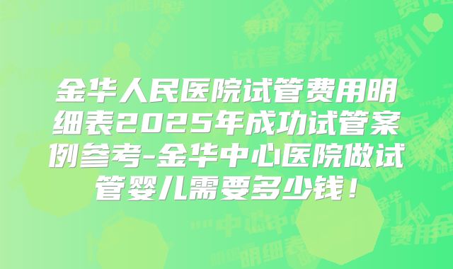 金华人民医院试管费用明细表2025年成功试管案例参考-金华中心医院做试管婴儿需要多少钱！