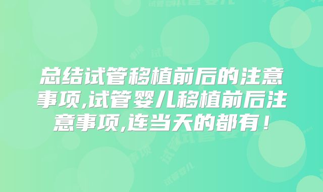 总结试管移植前后的注意事项,试管婴儿移植前后注意事项,连当天的都有！