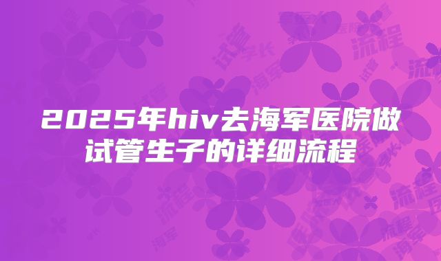 2025年hiv去海军医院做试管生子的详细流程