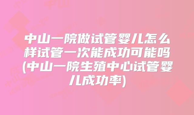 中山一院做试管婴儿怎么样试管一次能成功可能吗(中山一院生殖中心试管婴儿成功率)
