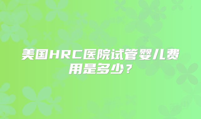 美国HRC医院试管婴儿费用是多少？