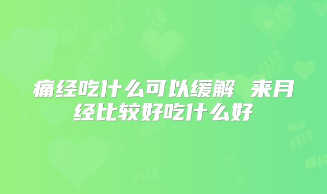 痛经吃什么可以缓解 来月经比较好吃什么好