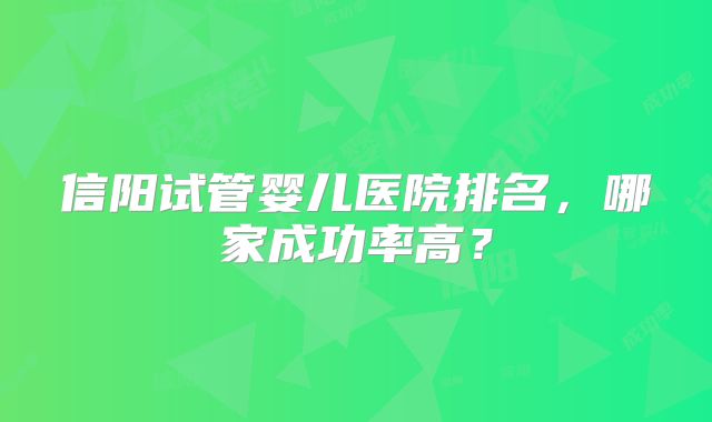 信阳试管婴儿医院排名，哪家成功率高？