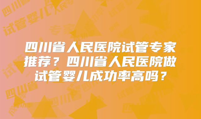 四川省人民医院试管专家推荐？四川省人民医院做试管婴儿成功率高吗？