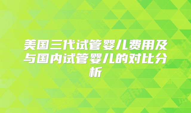 美国三代试管婴儿费用及与国内试管婴儿的对比分析