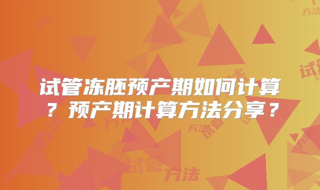 试管冻胚预产期如何计算？预产期计算方法分享？