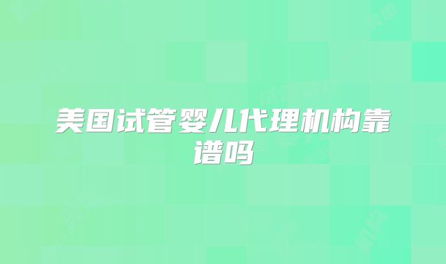 美国试管婴儿代理机构靠谱吗