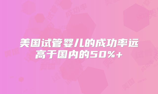 美国试管婴儿的成功率远高于国内的50%+