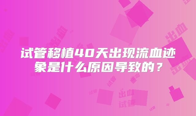 试管移植40天出现流血迹象是什么原因导致的？