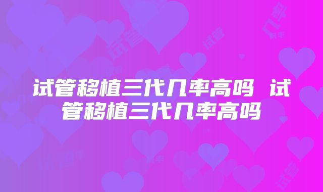 试管移植三代几率高吗 试管移植三代几率高吗