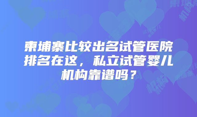 柬埔寨比较出名试管医院排名在这，私立试管婴儿机构靠谱吗？
