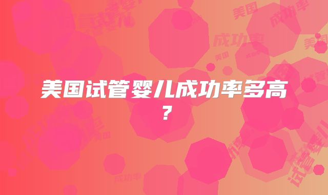 美国试管婴儿成功率多高？