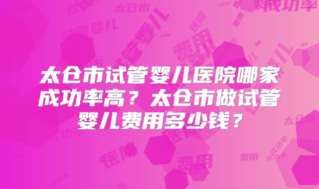 太仓市试管婴儿医院哪家成功率高？太仓市做试管婴儿费用多少钱？