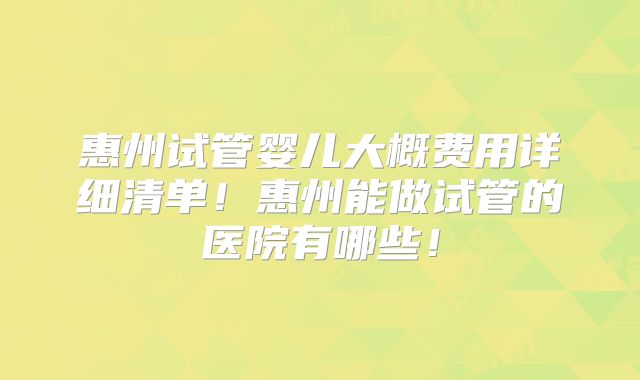 惠州试管婴儿大概费用详细清单！惠州能做试管的医院有哪些！