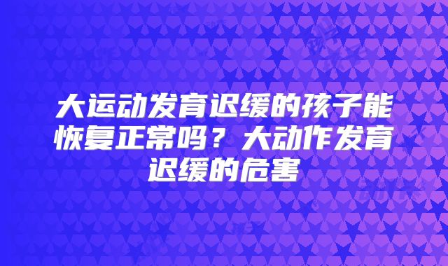 大运动发育迟缓的孩子能恢复正常吗？大动作发育迟缓的危害