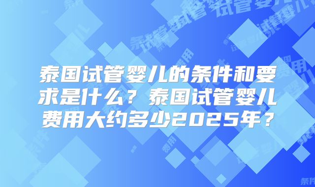 泰国试管婴儿的条件和要求是什么？泰国试管婴儿费用大约多少2025年？