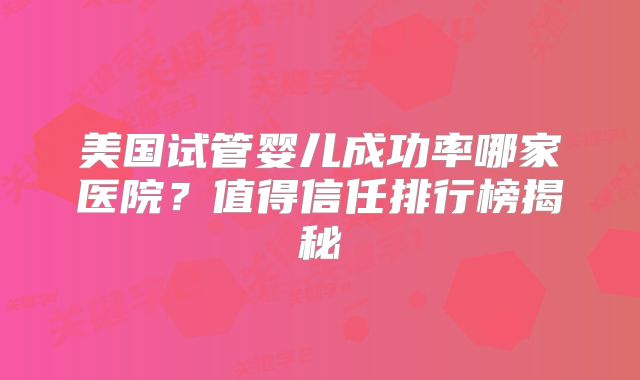 美国试管婴儿成功率哪家医院?值得信任排行榜揭秘