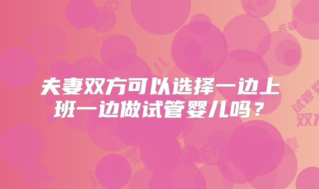 夫妻双方可以选择一边上班一边做试管婴儿吗?