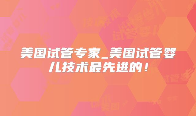 美国试管专家_美国试管婴儿技术最先进的！