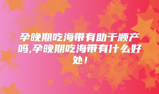 孕晚期吃海带有助于顺产吗,孕晚期吃海带有什么好处！