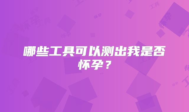 哪些工具可以测出我是否怀孕？