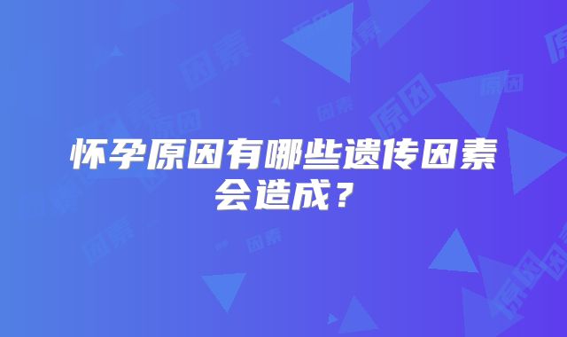 怀孕原因有哪些遗传因素会造成？