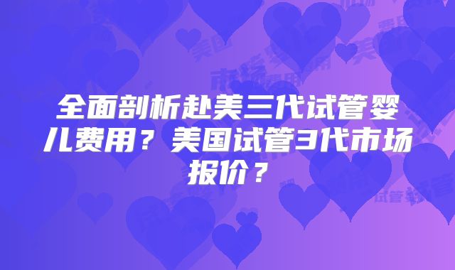 全面剖析赴美三代试管婴儿费用?美国试管3代市场报价?