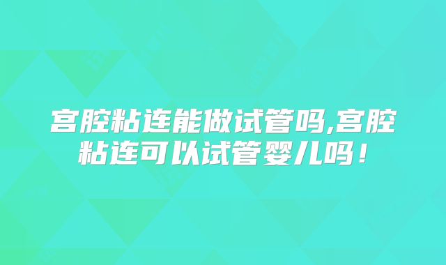 宫腔粘连能做试管吗,宫腔粘连可以试管婴儿吗！