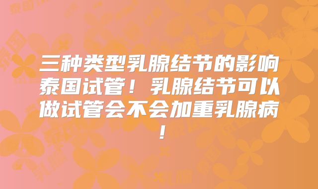 三种类型乳腺结节的影响泰国试管！乳腺结节可以做试管会不会加重乳腺病！