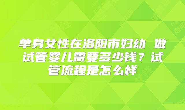 单身女性在洛阳市妇幼 做试管婴儿需要多少钱？试管流程是怎么样