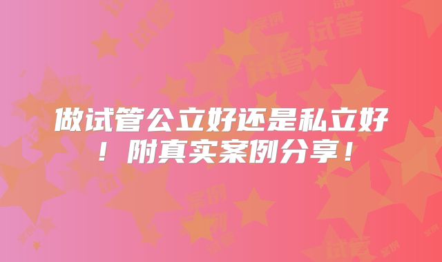 做试管公立好还是私立好！附真实案例分享！