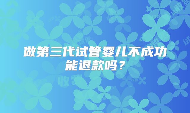 做第三代试管婴儿不成功能退款吗？
