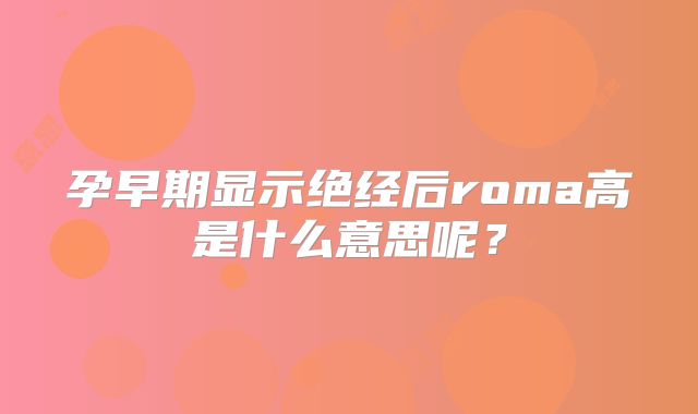 孕早期显示绝经后roma高是什么意思呢？