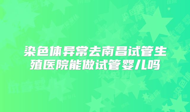染色体异常去南昌试管生殖医院能做试管婴儿吗