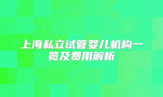 上海私立试管婴儿机构一览及费用解析