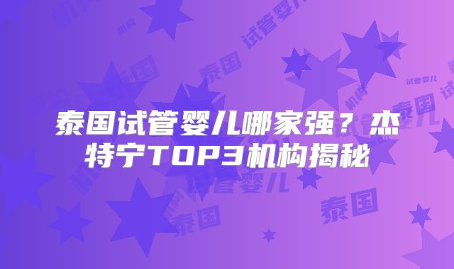 泰国试管婴儿哪家强？杰特宁TOP3机构揭秘