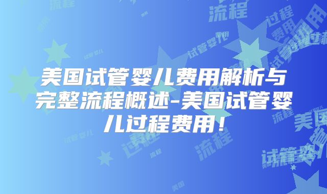 美国试管婴儿费用解析与完整流程概述-美国试管婴儿过程费用！